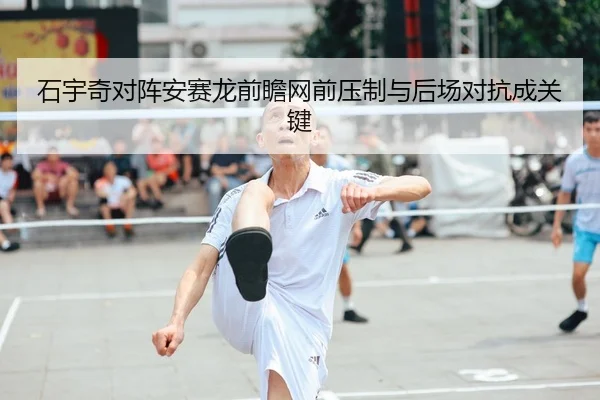 石宇奇对阵安赛龙前瞻网前压制与后场对抗成关键